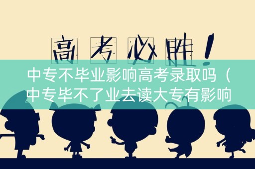 中专不毕业影响高考录取吗（中专毕不了业去读大专有影响吗）