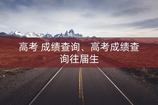高考 成绩查询、高考成绩查询往届生