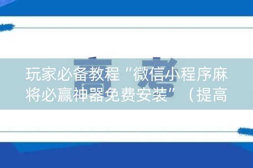 玩家必备教程“微信小程序麻将必赢神器免费安装”（提高胜率技巧)