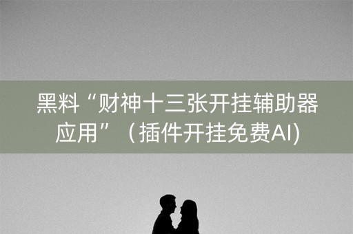 黑料“财神十三张开挂辅助器应用”（插件开挂免费AI)
