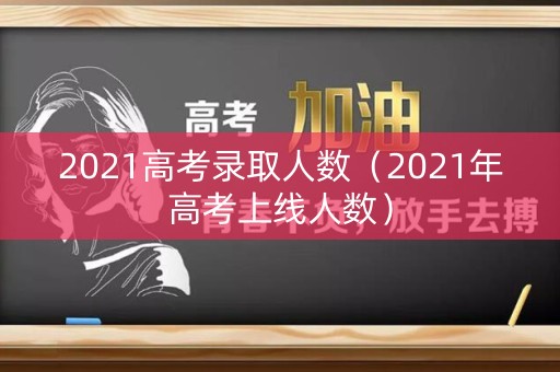 2021高考录取人数（2021年高考上线人数）
