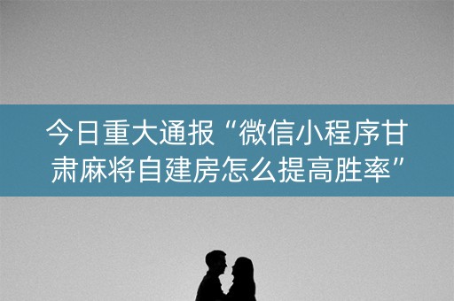 今日重大通报“微信小程序甘肃麻将自建房怎么提高胜率”（必赢神器)