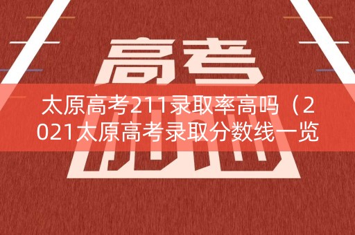 太原高考211录取率高吗（2021太原高考录取分数线一览表）