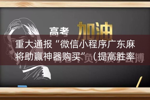 重大通报“微信小程序广东麻将助赢神器购买”（提高胜率软件)