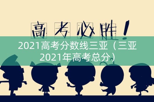 2021高考分数线三亚（三亚2021年高考总分）