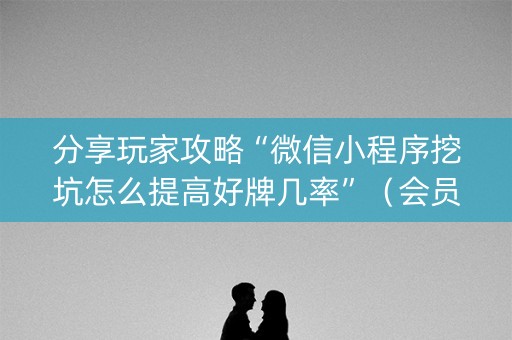 分享玩家攻略“微信小程序挖坑怎么提高好牌几率”（会员会提高胜率吗)