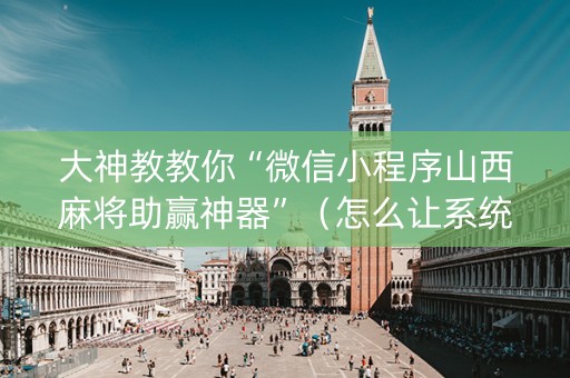 大神教教你“微信小程序山西麻将助赢神器”（怎么让系统给自己好牌)