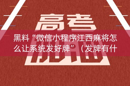 黑料“微信小程序江西麻将怎么让系统发好牌”（发牌有什么规律吗)