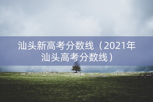 汕头新高考分数线（2021年汕头高考分数线）
