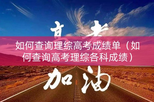 如何查询理综高考成绩单（如何查询高考理综各科成绩）