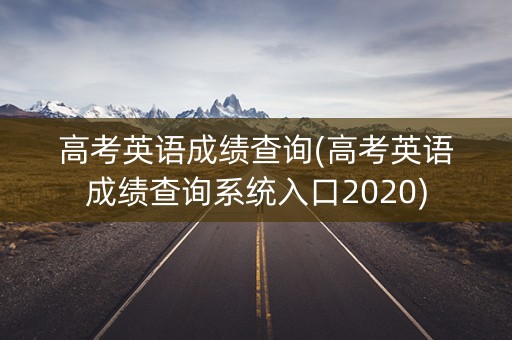 高考英语成绩查询(高考英语成绩查询系统入口2020) 高考英语成绩查询(高考英语成绩查询系统入口2020)