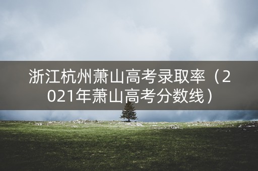 浙江杭州萧山高考录取率（2021年萧山高考分数线）
