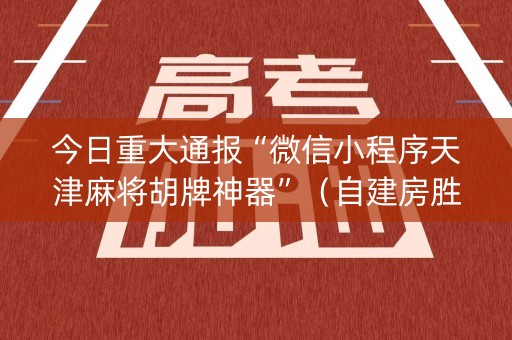 今日重大通报“微信小程序天津麻将胡牌神器”（自建房胜负规律)