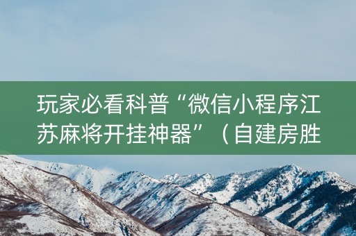玩家必看科普“微信小程序江苏麻将开挂神器”（自建房胜负规律)