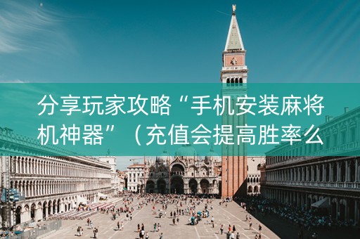 分享玩家攻略“手机安装麻将机神器”（充值会提高胜率么)