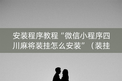 安装程序教程“微信小程序四川麻将装挂怎么安装”（装挂怎么安装)