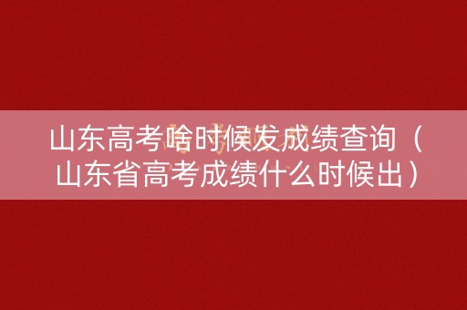 山东高考啥时候发成绩查询（山东省高考成绩什么时候出）