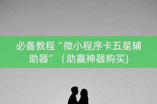 必备教程“微小程序卡五星辅助器”（助赢神器购买)