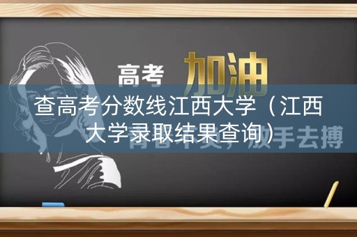 查高考分数线江西大学（江西大学录取结果查询）