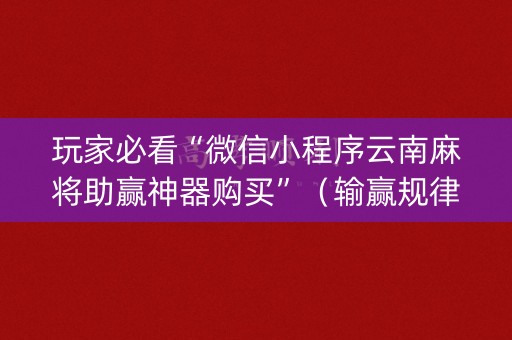玩家必看“微信小程序云南麻将助赢神器购买”（输赢规律)