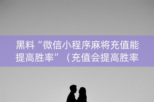 黑料“微信小程序麻将充值能提高胜率”（充值会提高胜率么)
