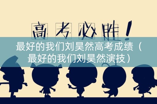 最好的我们刘昊然高考成绩（最好的我们刘昊然演技）