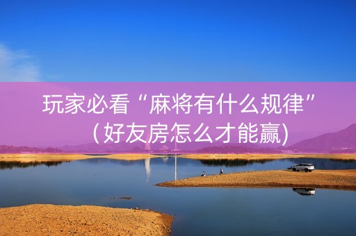 玩家必看“麻将有什么规律”（好友房怎么才能赢)