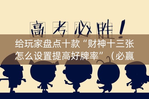 给玩家盘点十款“财神十三张怎么设置提高好牌率”（必赢神器辅助器)