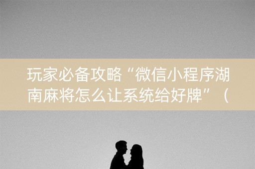 玩家必备攻略“微信小程序湖南麻将怎么让系统给好牌”（神器最新免费)