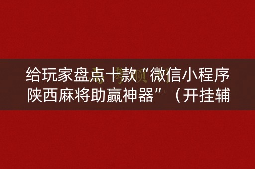 给玩家盘点十款“微信小程序陕西麻将助赢神器”（开挂辅助器插件)
