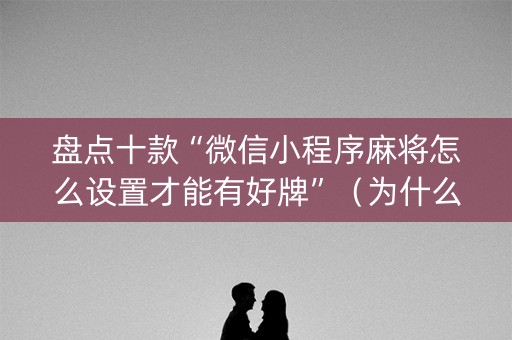 盘点十款“微信小程序麻将怎么设置才能有好牌”（为什么有人一直赢)