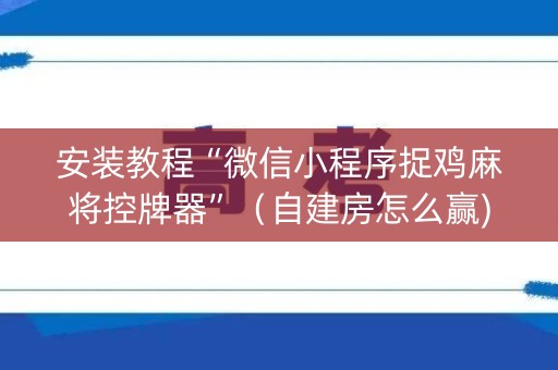 安装教程“微信小程序捉鸡麻将控牌器”（自建房怎么赢)