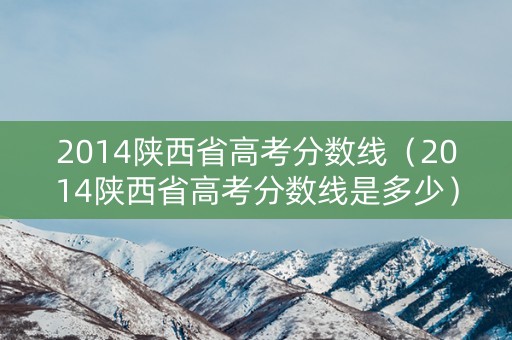 2014陕西省高考分数线（2014陕西省高考分数线是多少）