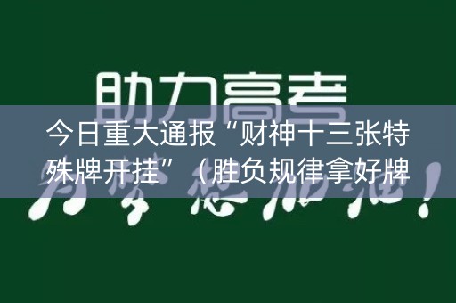 今日重大通报“财神十三张特殊牌开挂”（胜负规律拿好牌)