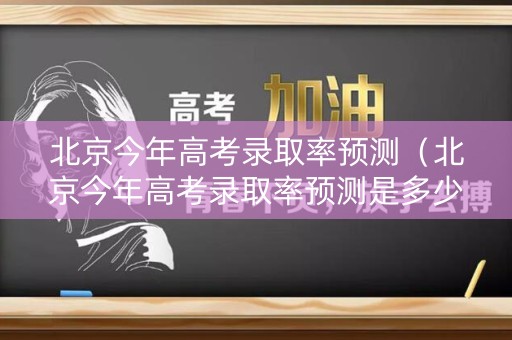 北京今年高考录取率预测（北京今年高考录取率预测是多少）
