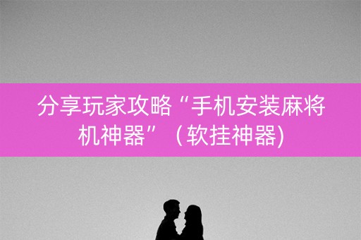 分享玩家攻略“手机安装麻将机神器”（软挂神器)