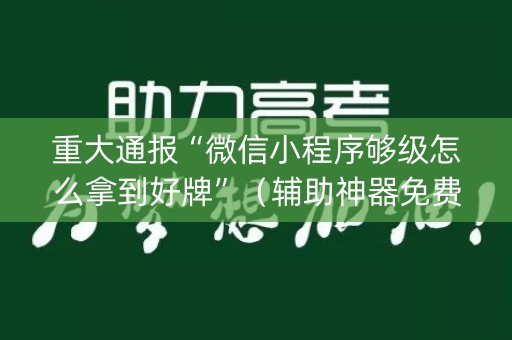 重大通报“微信小程序够级怎么拿到好牌”（辅助神器免费)