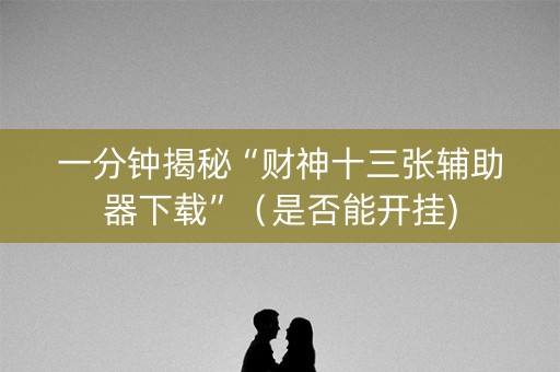 一分钟揭秘“财神十三张辅助器下载”（是否能开挂)