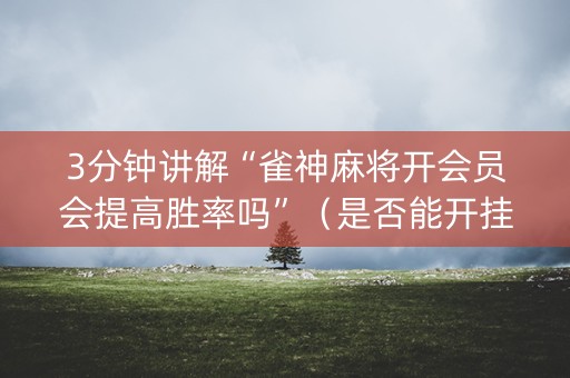 3分钟讲解“雀神麻将开会员会提高胜率吗”（是否能开挂)