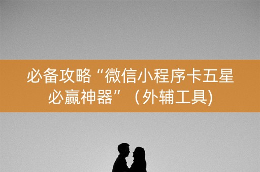 必备攻略“微信小程序卡五星必赢神器”（外辅工具)