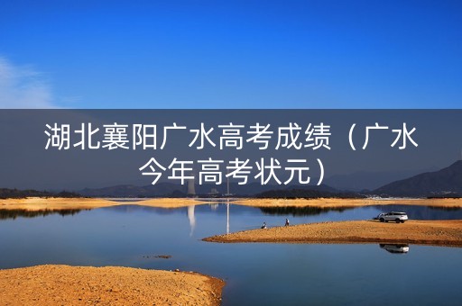 湖北襄阳广水高考成绩（广水今年高考状元）