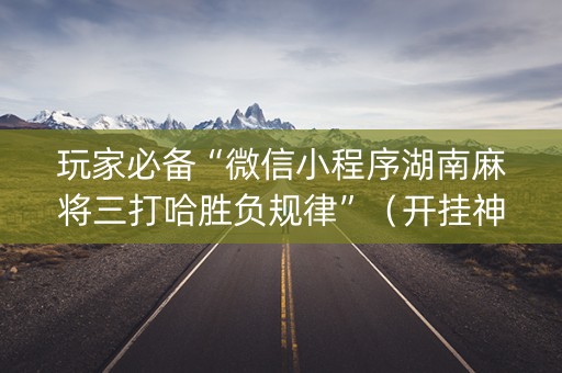 玩家必备“微信小程序湖南麻将三打哈胜负规律”（开挂神器下载)