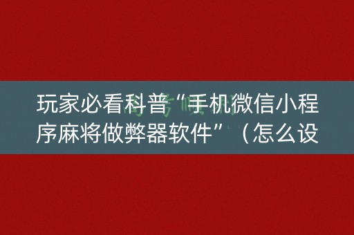 玩家必看科普“手机微信小程序麻将做弊器软件”（怎么设置才能赢)
