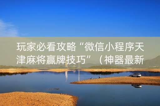 玩家必看攻略“微信小程序天津麻将赢牌技巧”（神器最新免费)