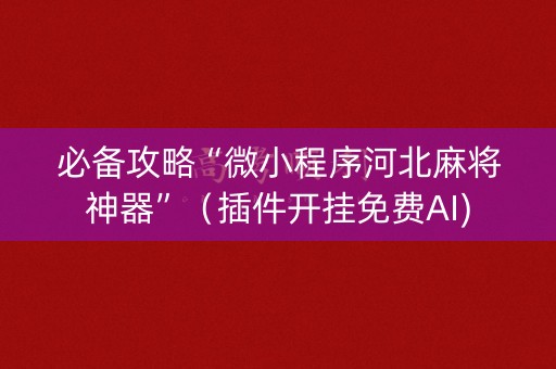 必备攻略“微小程序河北麻将神器”（插件开挂免费AI)