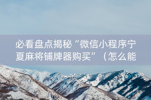 必看盘点揭秘“微信小程序宁夏麻将铺牌器购买”（怎么能得到好牌)