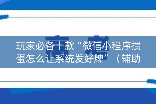 玩家必备十款“微信小程序掼蛋怎么让系统发好牌”（辅助挂发牌规律)