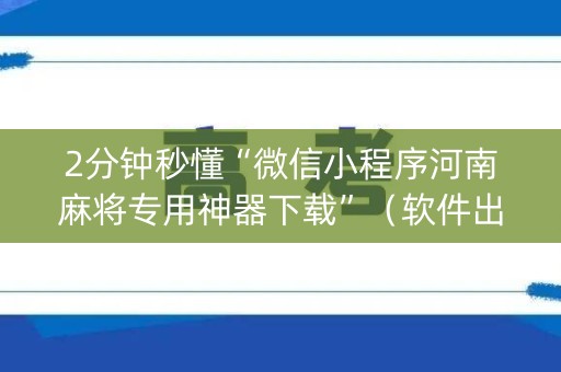 2分钟秒懂“微信小程序河南麻将专用神器下载”（软件出售)