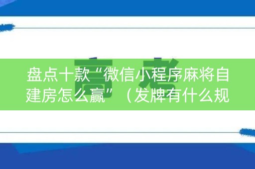 盘点十款“微信小程序麻将自建房怎么赢”（发牌有什么规律吗)