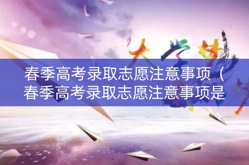 春季高考录取志愿注意事项（春季高考录取志愿注意事项是什么）